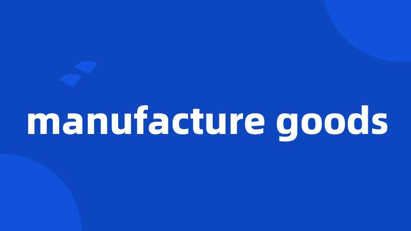 manufacture goods