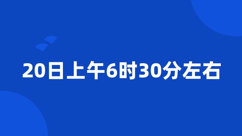 20日上午6时30分左右