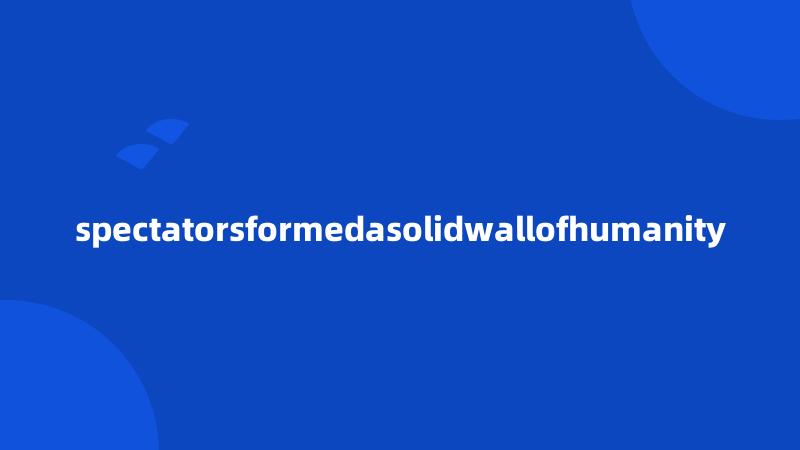 spectatorsformedasolidwallofhumanity