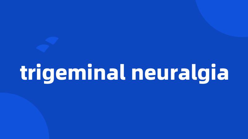 trigeminal neuralgia