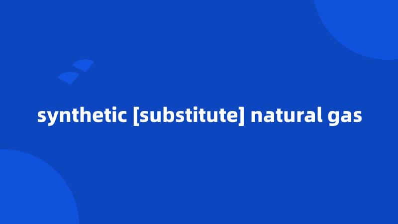 synthetic [substitute] natural gas