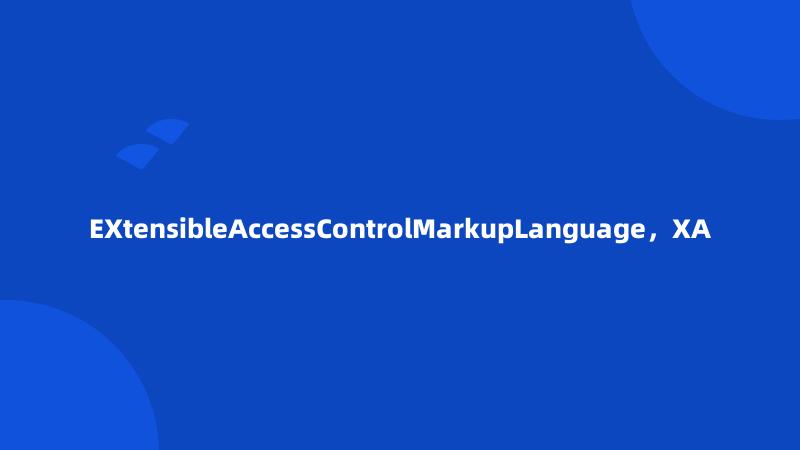 EXtensibleAccessControlMarkupLanguage，XA