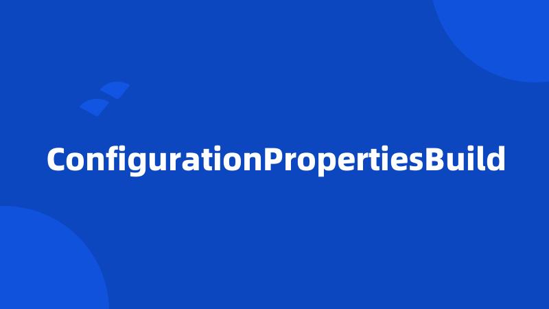 ConfigurationPropertiesBuild