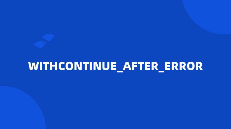 WITHCONTINUE_AFTER_ERROR