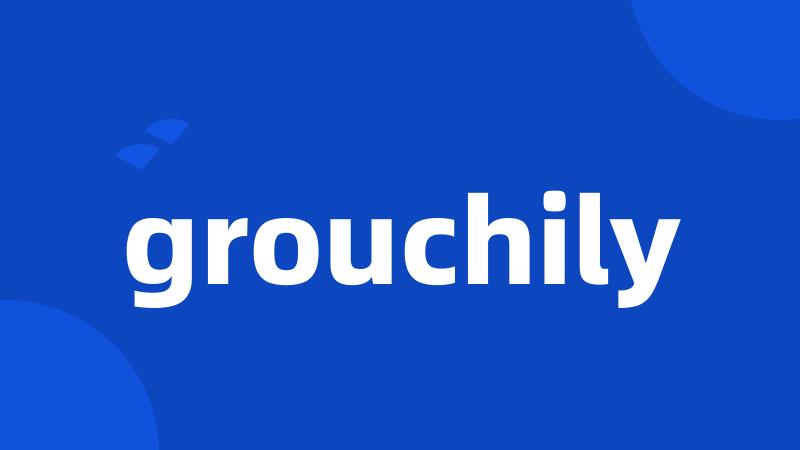 grouchily