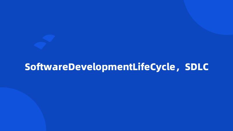 SoftwareDevelopmentLifeCycle，SDLC