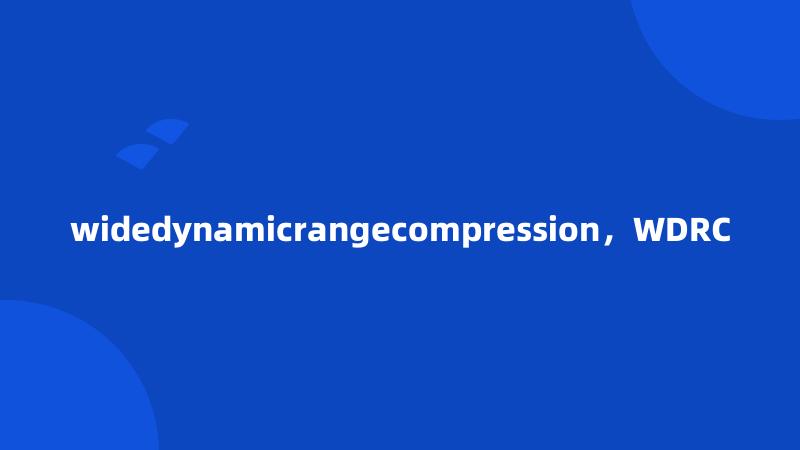 widedynamicrangecompression，WDRC