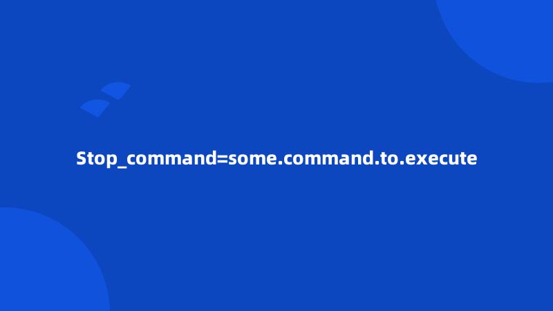 Stop_command=some.command.to.execute