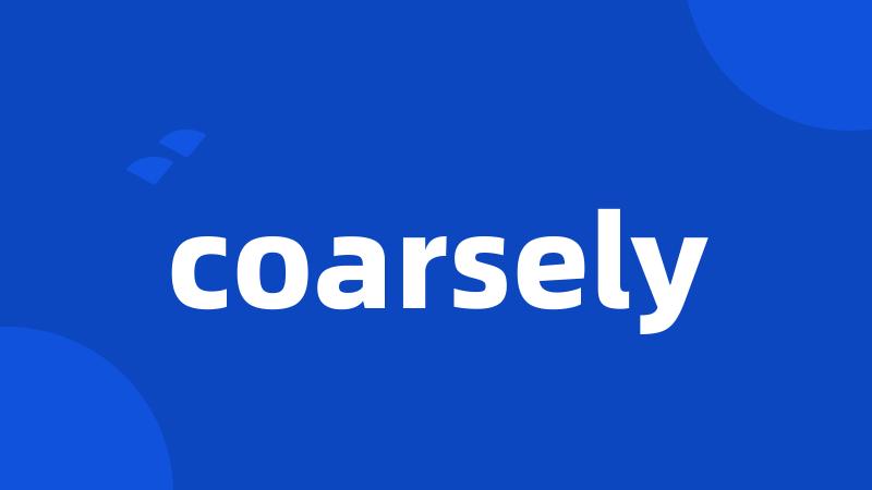coarsely