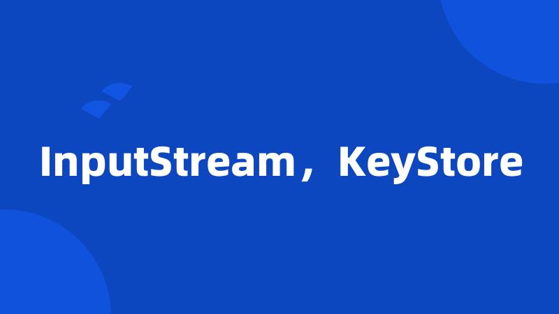 InputStream，KeyStore