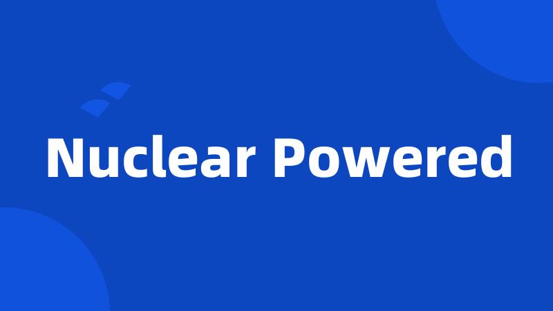 Nuclear Powered