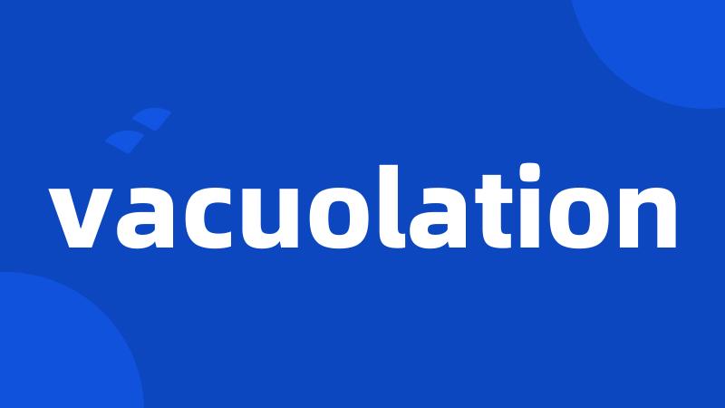 vacuolation