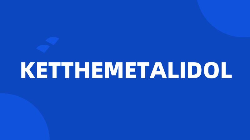 KETTHEMETALIDOL