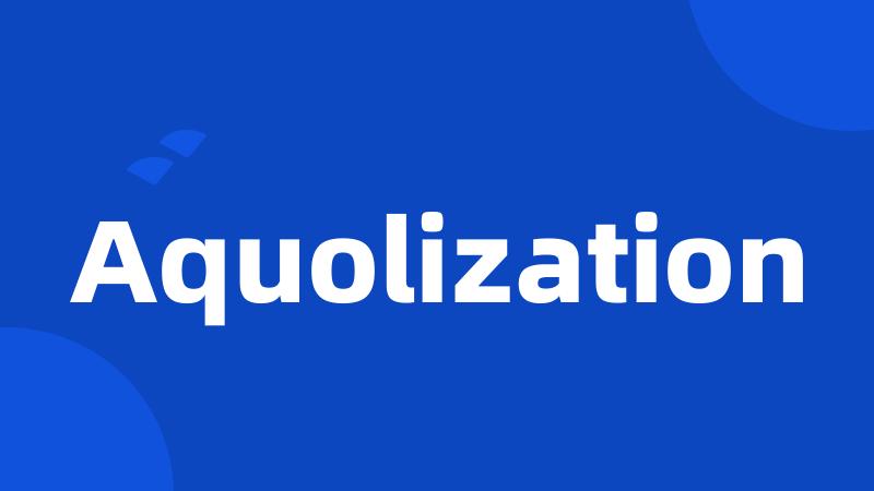 Aquolization