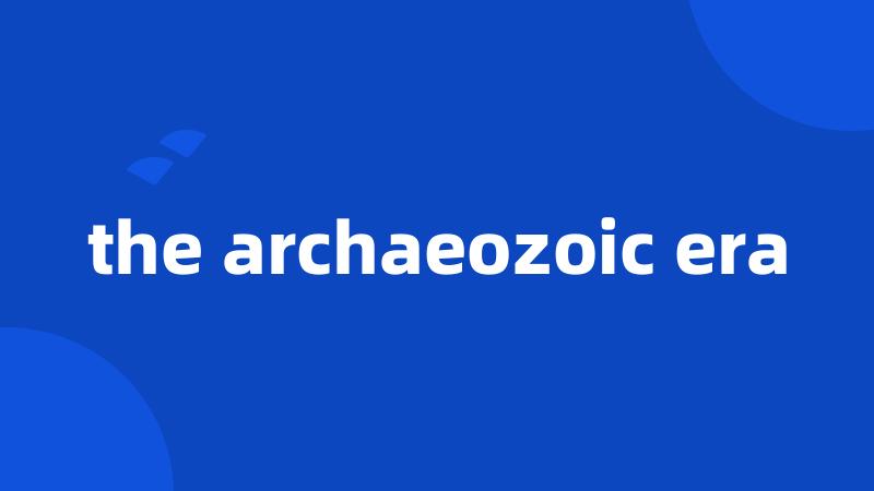 the archaeozoic era