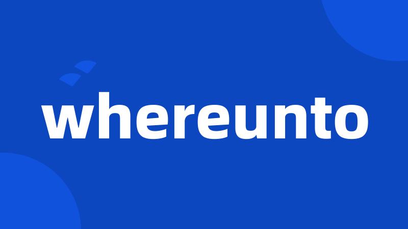 whereunto