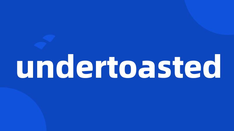 undertoasted