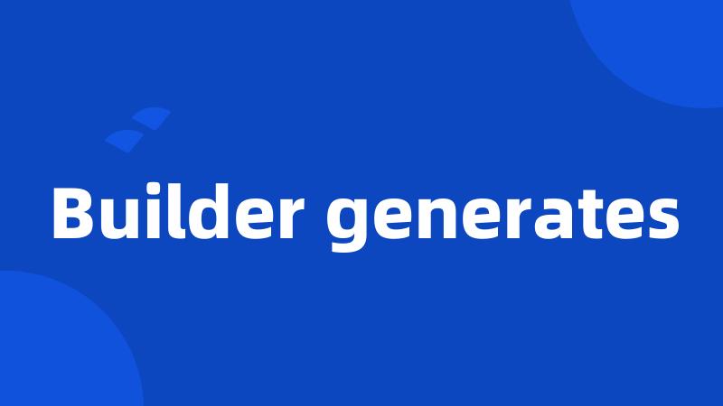 Builder generates