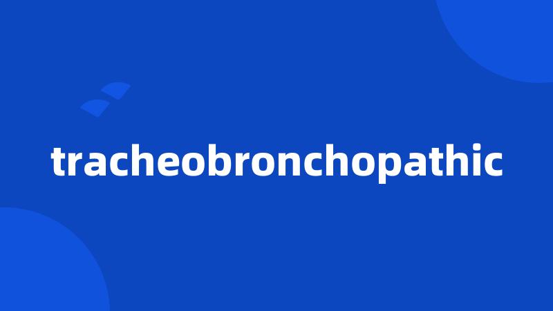 tracheobronchopathic