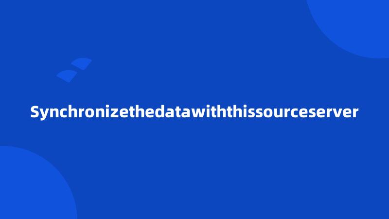 Synchronizethedatawiththissourceserver