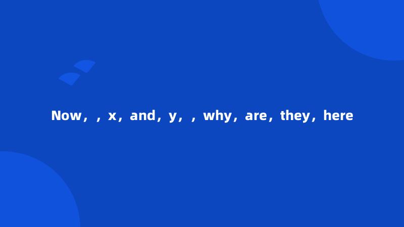 Now，，x，and，y，，why，are，they，here