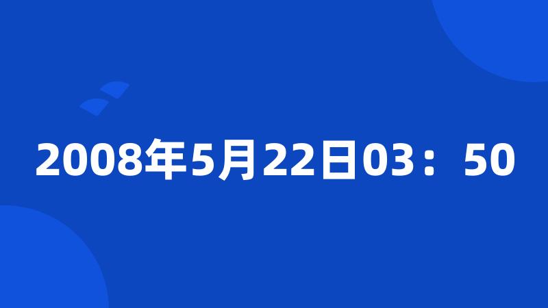 2008年5月22日03：50