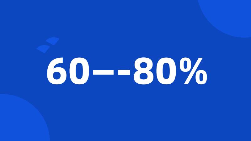 60—-80%