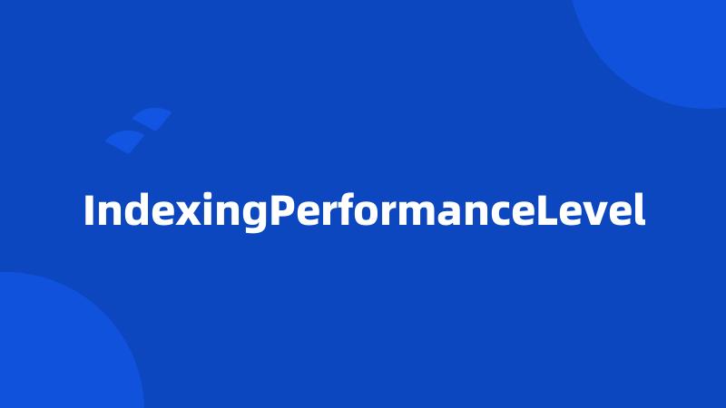 IndexingPerformanceLevel