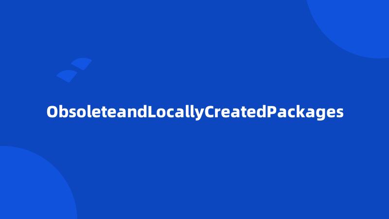 ObsoleteandLocallyCreatedPackages