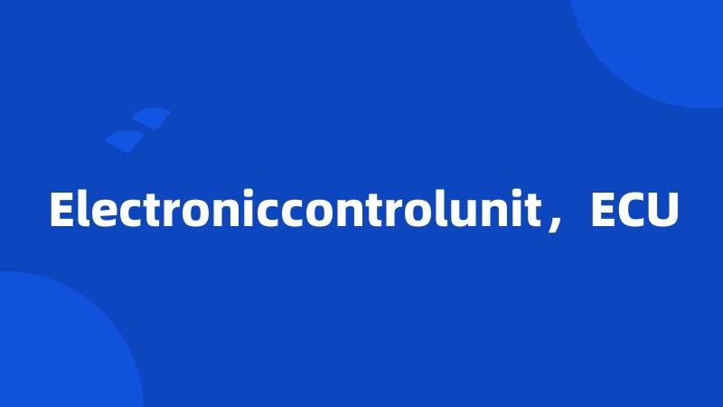 Electroniccontrolunit，ECU