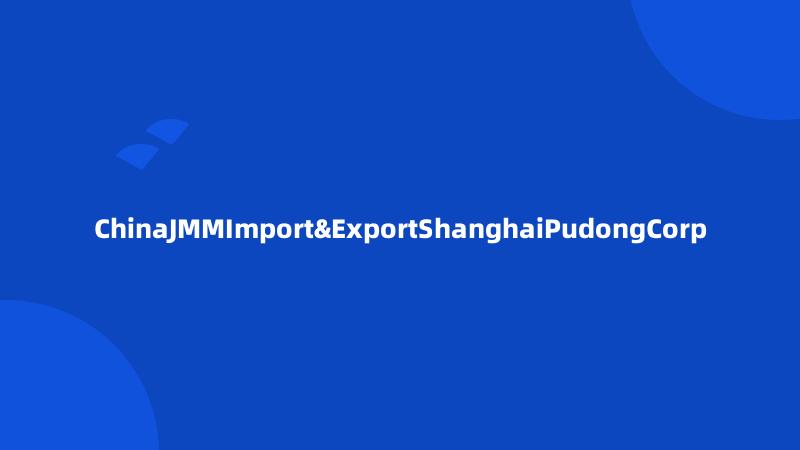 ChinaJMMImport&ExportShanghaiPudongCorp