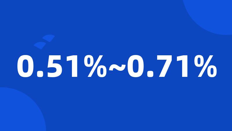 0.51%~0.71%