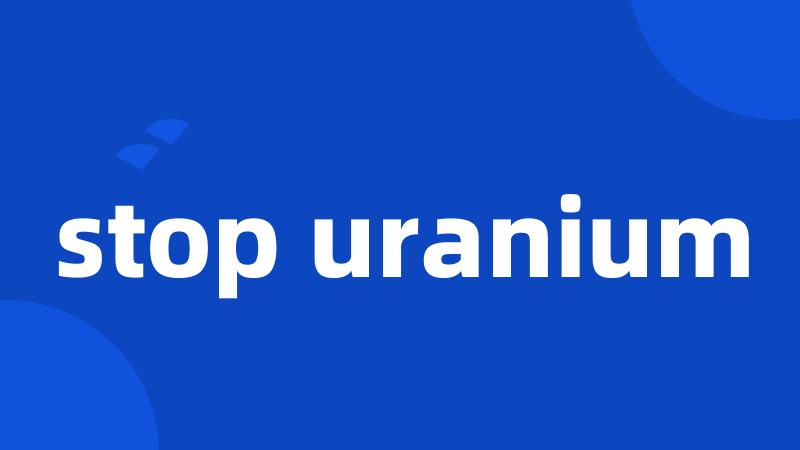 stop uranium