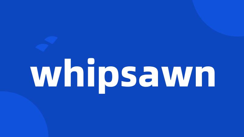whipsawn