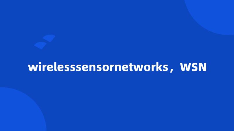 wirelesssensornetworks，WSN