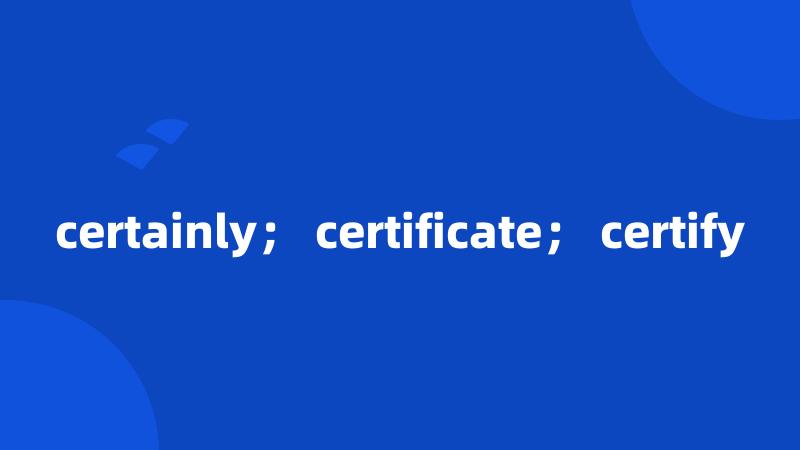 certainly； certificate； certify