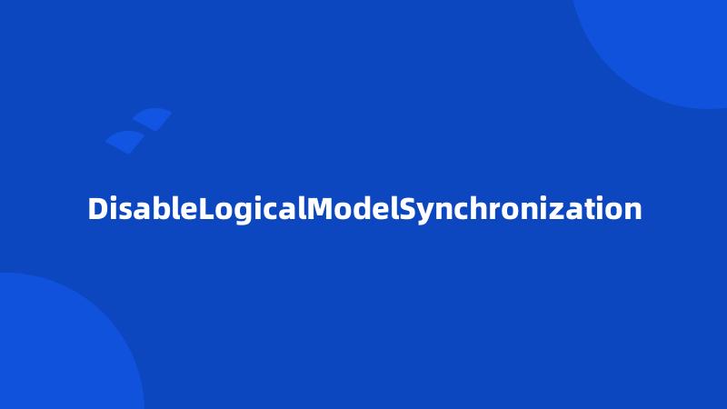 DisableLogicalModelSynchronization