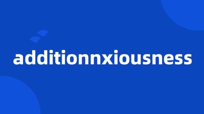 additionnxiousness