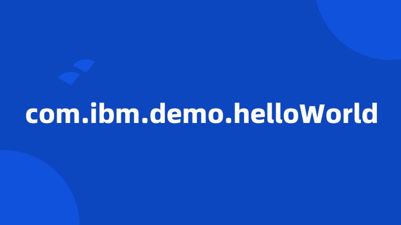 com.ibm.demo.helloWorld