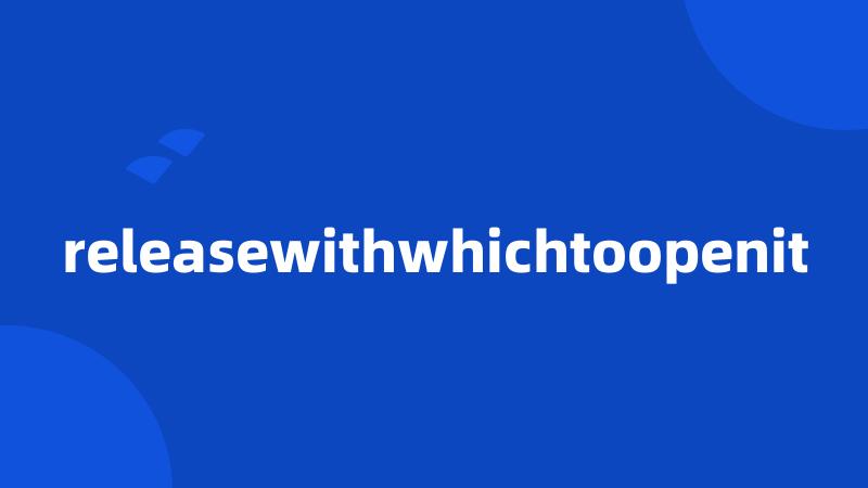 releasewithwhichtoopenit