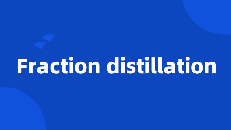 Fraction distillation