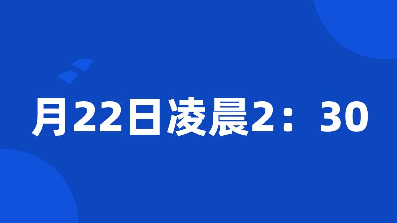 月22日凌晨2：30