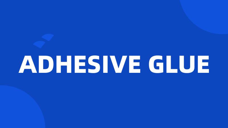 ADHESIVE GLUE