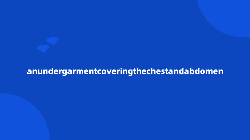 anundergarmentcoveringthechestandabdomen