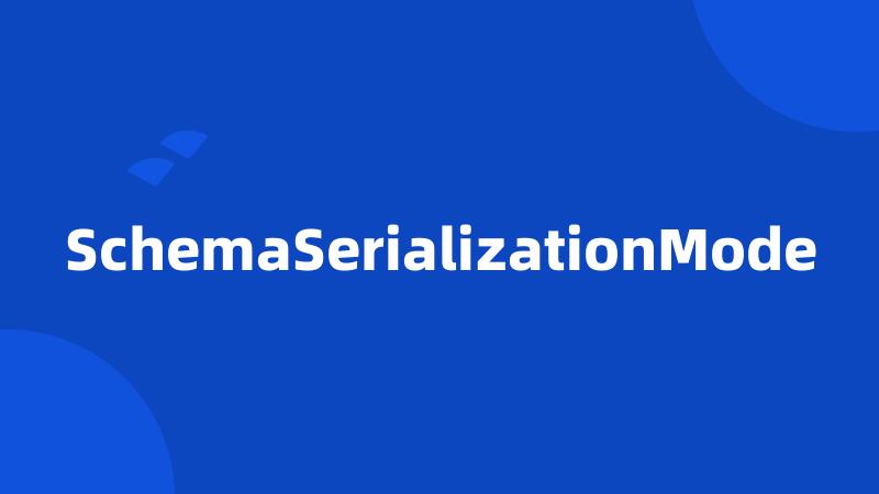 SchemaSerializationMode