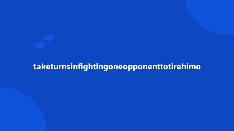 taketurnsinfightingoneopponenttotirehimo