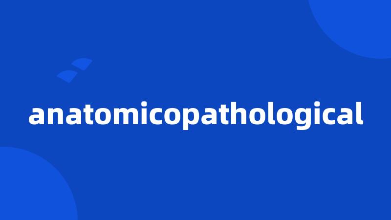 anatomicopathological