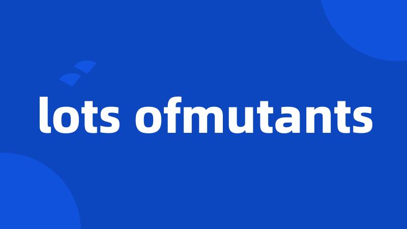 lots ofmutants