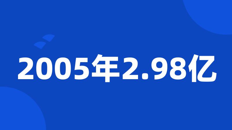 2005年2.98亿