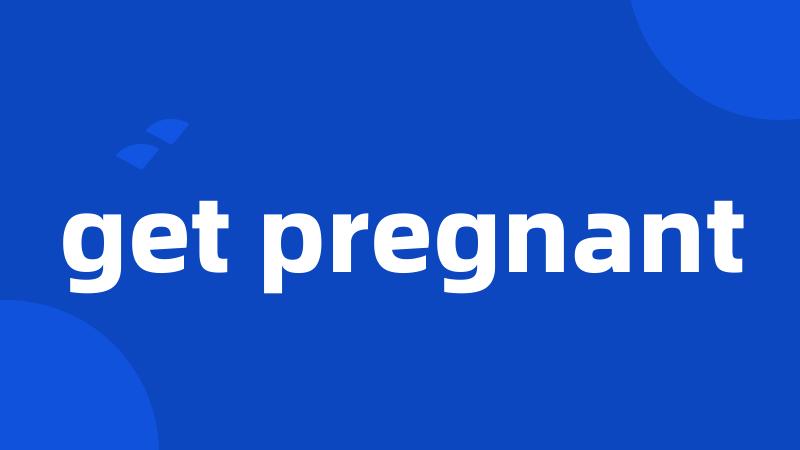 get pregnant